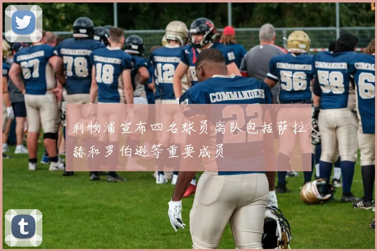 利物浦宣布四名球员离队包括萨拉赫和罗伯逊等重要成员