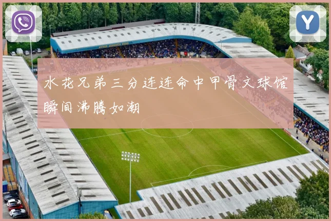 水花兄弟三分连连命中甲骨文球馆瞬间沸腾如潮