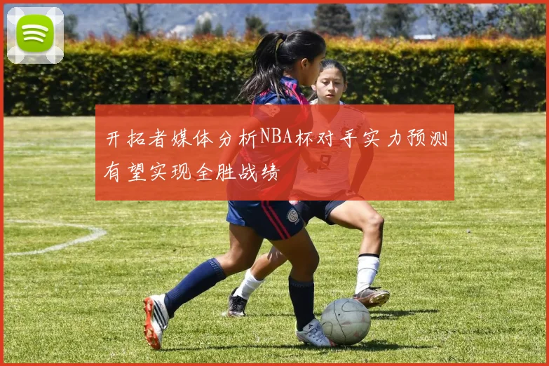 开拓者媒体分析NBA杯对手实力预测有望实现全胜战绩
