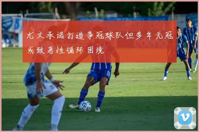 尤文承诺打造争冠球队但多年无冠或致恶性循环困境