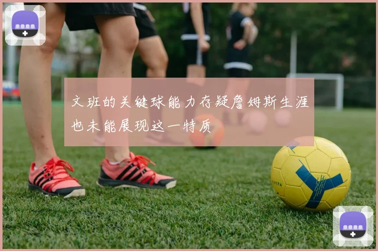 文班的关键球能力存疑詹姆斯生涯也未能展现这一特质
