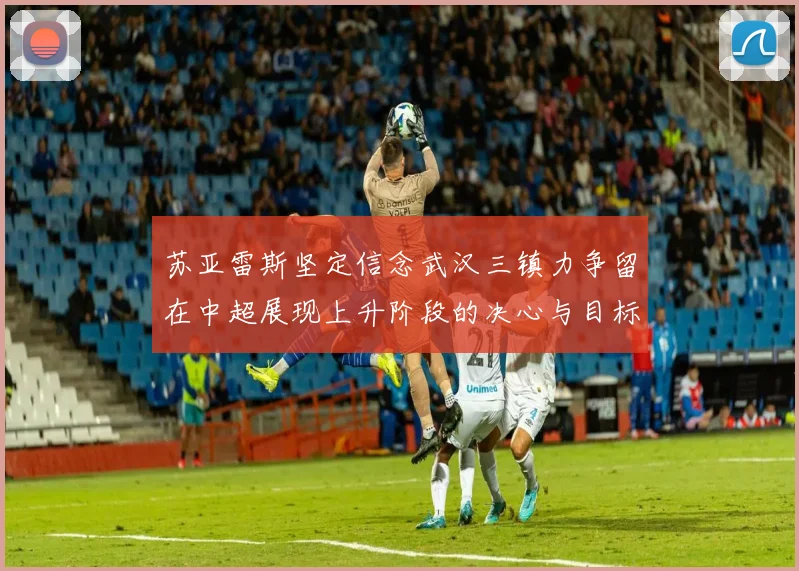 苏亚雷斯坚定信念武汉三镇力争留在中超展现上升阶段的决心与目标