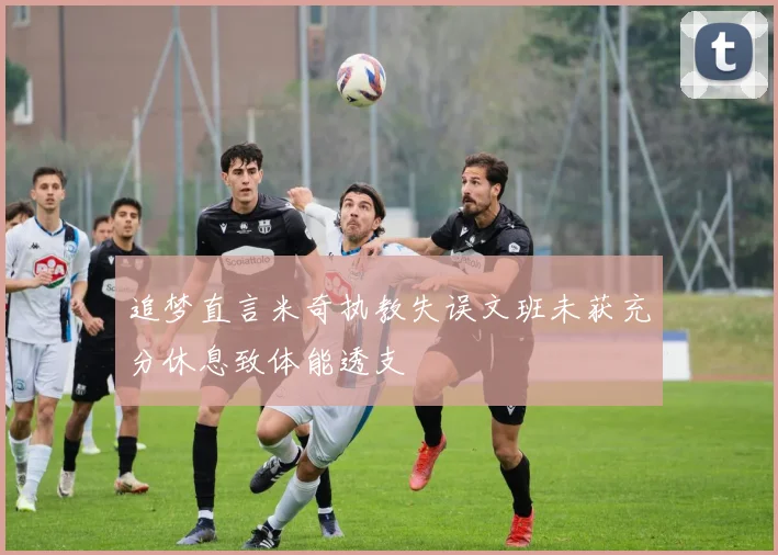 追梦直言米奇执教失误文班未获充分休息致体能透支